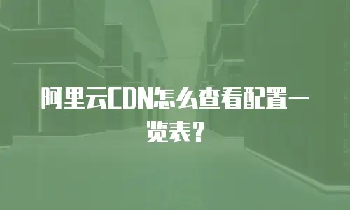 阿里云CDN怎么查看配置一览表？