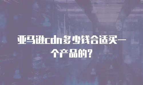 亚马逊cdn多少钱合适买一个产品的？