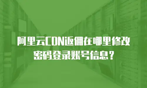 阿里云CDN返佣在哪里修改密码登录账号信息？