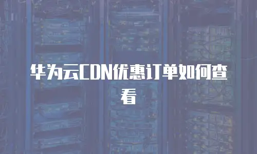 华为云CDN优惠订单如何查看