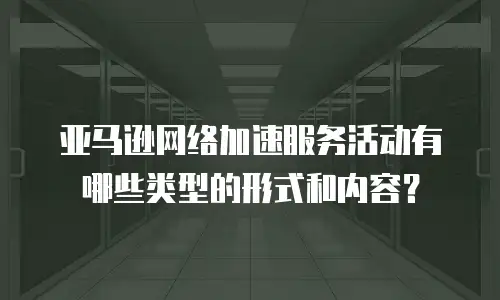 亚马逊网络加速服务活动有哪些类型的形式和内容？