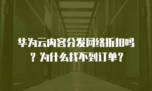 华为云内容分发网络折扣吗？为什么找不到订单？