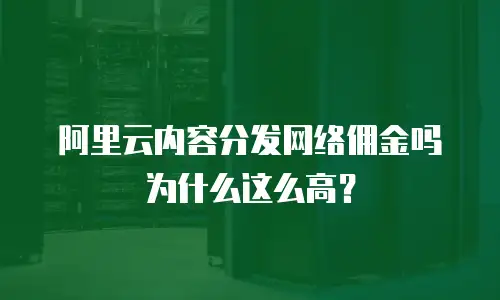 阿里云内容分发网络佣金吗为什么这么高？