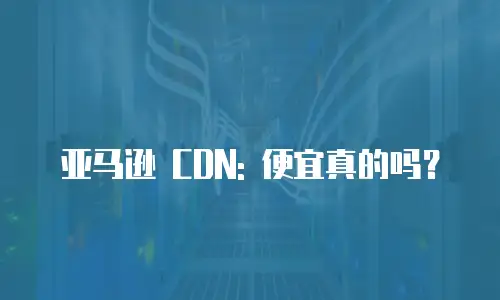 亚马逊 CDN: 便宜真的吗？