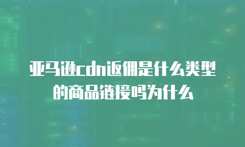 亚马逊cdn返佣是什么类型的商品链接吗为什么