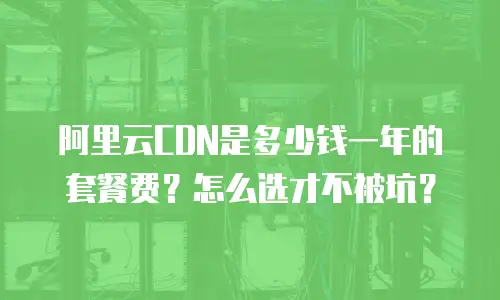 阿里云CDN是多少钱一年的套餐费？怎么选才不被坑？