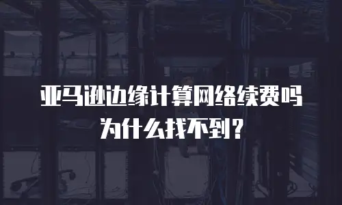 亚马逊边缘计算网络续费吗为什么找不到？