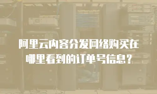 阿里云内容分发网络购买在哪里看到的订单号信息？