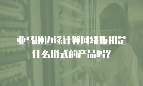 亚马逊边缘计算网络折扣是什么形式的产品吗？