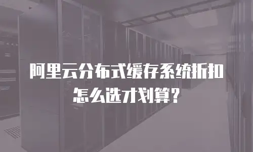 阿里云分布式缓存系统折扣怎么选才划算？