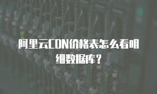 阿里云CDN价格表怎么看明细数据库？
