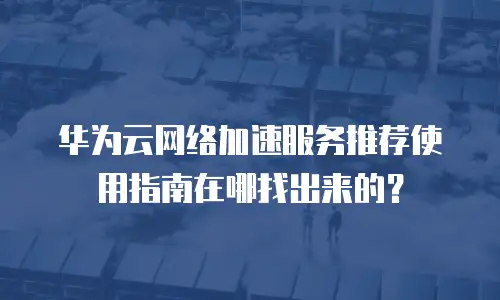 华为云网络加速服务推荐使用指南在哪找出来的？
