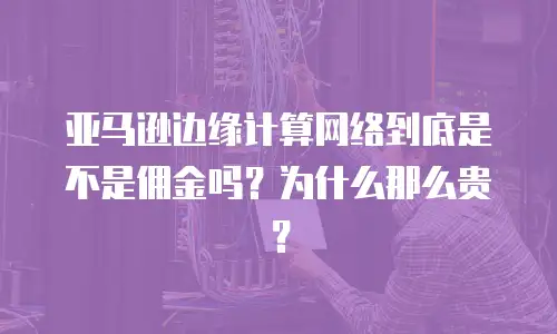 亚马逊边缘计算网络到底是不是佣金吗？为什么那么贵？