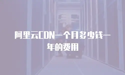 阿里云CDN一个月多少钱一年的费用