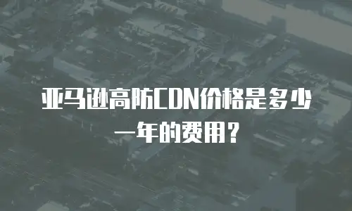 亚马逊高防CDN价格是多少一年的费用？