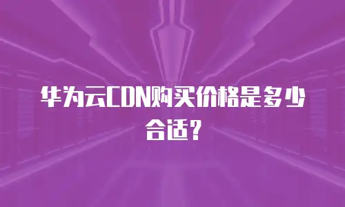 华为云CDN购买价格是多少合适？