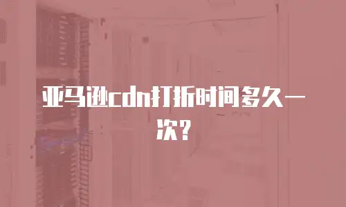 亚马逊cdn打折时间多久一次？