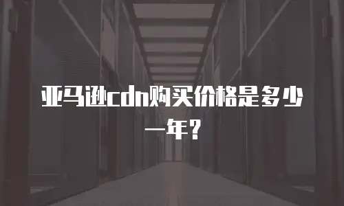 亚马逊cdn购买价格是多少一年？