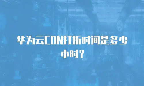 华为云CDN打折时间是多少小时？