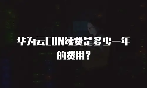 华为云CDN续费是多少一年的费用？