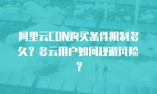 阿里云CDN购买条件限制多久？多云用户如何规避风险？