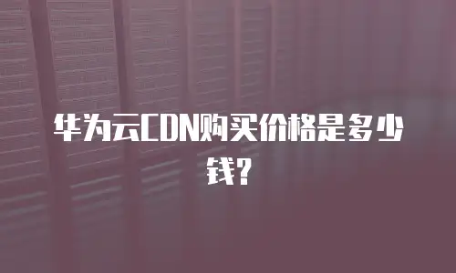 华为云CDN购买价格是多少钱？