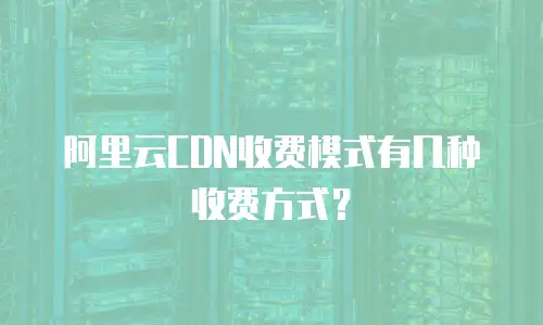 阿里云CDN收费模式有几种收费方式？