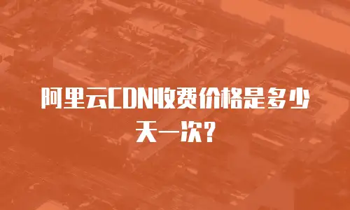 阿里云CDN收费价格是多少天一次？
