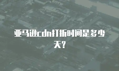 亚马逊cdn打折时间是多少天？