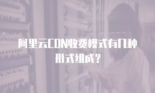 阿里云CDN收费模式有几种形式组成？
