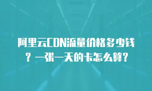 阿里云CDN流量价格多少钱？一张一天的卡怎么算？