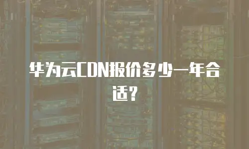 华为云CDN报价多少一年合适？