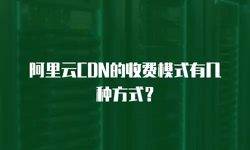 阿里云CDN的收费模式有几种方式？