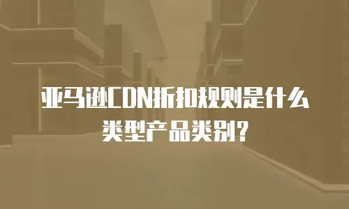 亚马逊CDN折扣规则是什么类型产品类别？