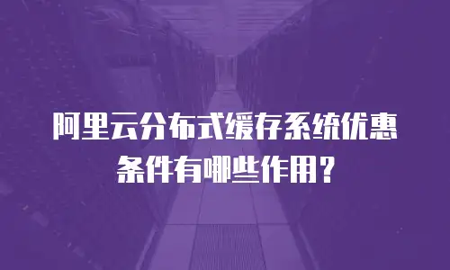 阿里云分布式缓存系统优惠条件有哪些作用？