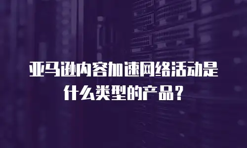 亚马逊内容加速网络活动是什么类型的产品？