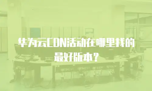 华为云CDN活动在哪里找的最好版本？