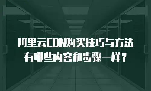 阿里云CDN购买技巧与方法有哪些内容和步骤一样？