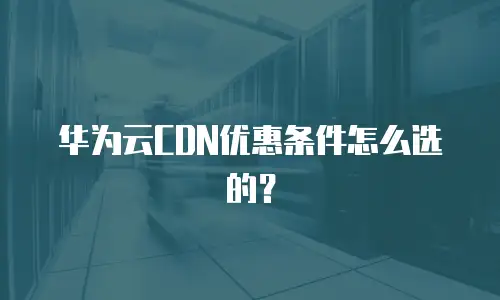 华为云CDN优惠条件怎么选的？