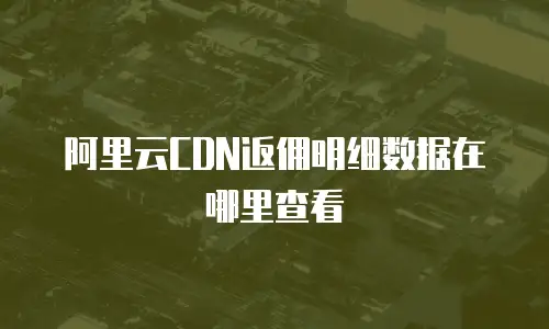 阿里云CDN返佣明细数据在哪里查看