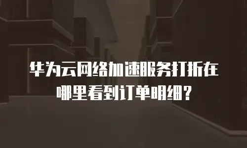 华为云网络加速服务打折在哪里看到订单明细？