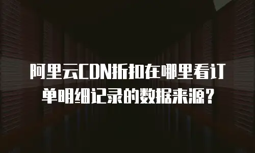 阿里云CDN折扣在哪里看订单明细记录的数据来源？