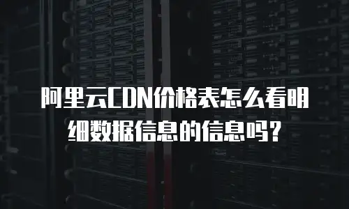 阿里云CDN价格表怎么看明细数据信息的信息吗？