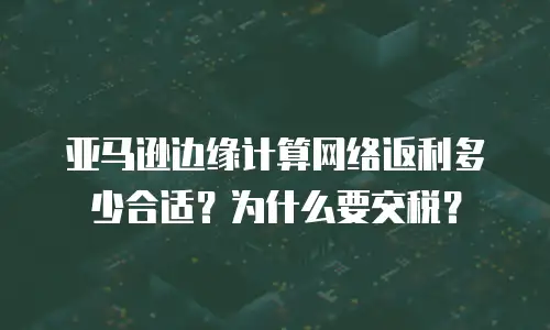 亚马逊边缘计算网络返利多少合适？为什么要交税？