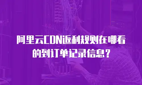 阿里云CDN返利规则在哪看的到订单记录信息？