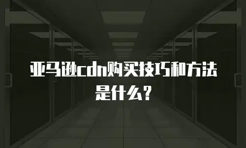 亚马逊cdn购买技巧和方法是什么？