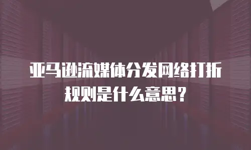 亚马逊流媒体分发网络打折规则是什么意思？