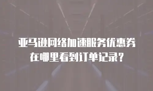 亚马逊网络加速服务优惠券在哪里看到订单记录？