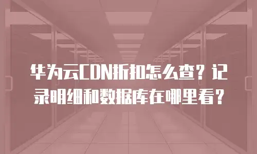 华为云CDN折扣怎么查？记录明细和数据库在哪里看？