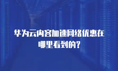 华为云内容加速网络优惠在哪里看到的？
